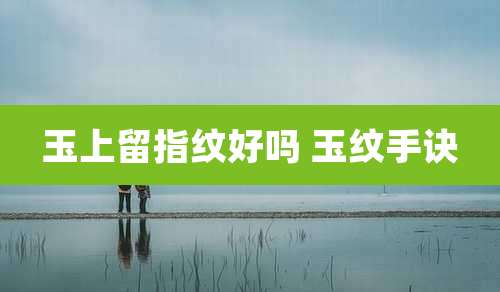 玉上留指纹好吗 玉纹手诀