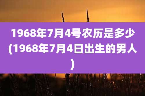 1968年7月4号农历是多少(1968年7月4日出生的男人)