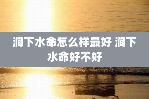 涧下水命怎么样最好 涧下水命好不好