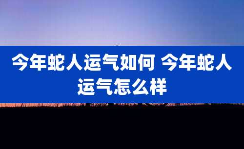 今年蛇人运气如何 今年蛇人运气怎么样
