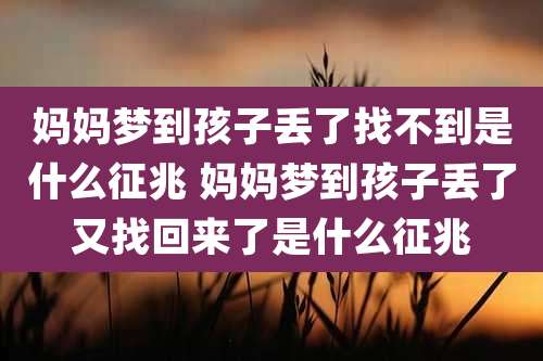 妈妈梦到孩子丢了找不到是什么征兆 妈妈梦到孩子丢了又找回来了是什么征兆