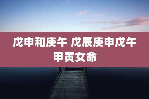 戊申和庚午 戊辰庚申戊午甲寅女命