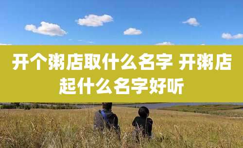 开个粥店取什么名字 开粥店起什么名字好听