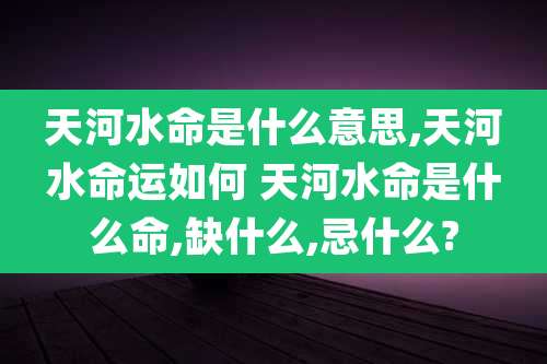 天河水命是什么意思,天河水命运如何 天河水命是什么命,缺什么,忌什么?