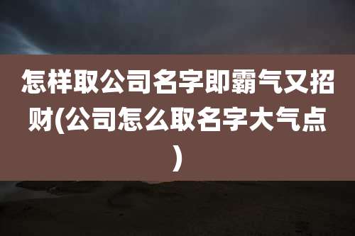 怎样取公司名字即霸气又招财(公司怎么取名字大气点)