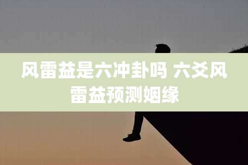 风雷益是六冲卦吗 六爻风雷益预测姻缘