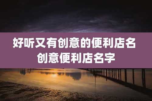 好听又有创意的便利店名 创意便利店名字