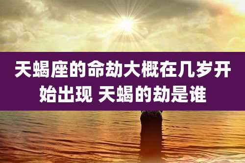 天蝎座的命劫大概在几岁开始出现 天蝎的劫是谁