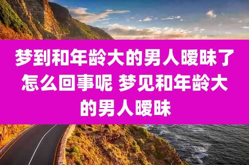 梦到和年龄大的男人暧昧了怎么回事呢 梦见和年龄大的男人暧昧