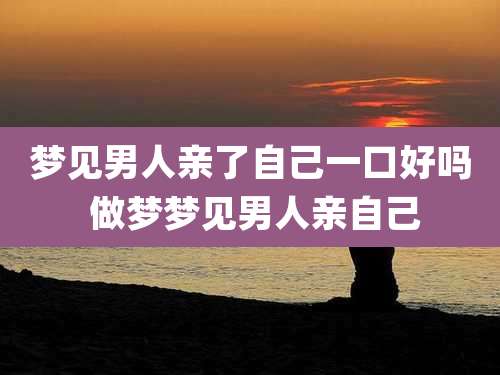 梦见男人亲了自己一口好吗 做梦梦见男人亲自己