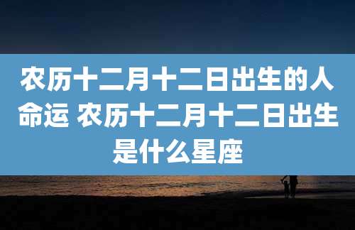 农历十二月十二日出生的人命运 农历十二月十二日出生是什么星座