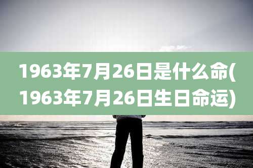 1963年7月26日是什么命(1963年7月26日生日命运)