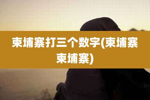 柬埔寨打三个数字(柬埔寨柬埔寨)