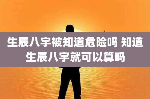 生辰八字被知道危险吗 知道生辰八字就可以算吗