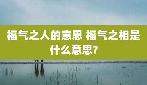 福气之人的意思 福气之相是什么意思?