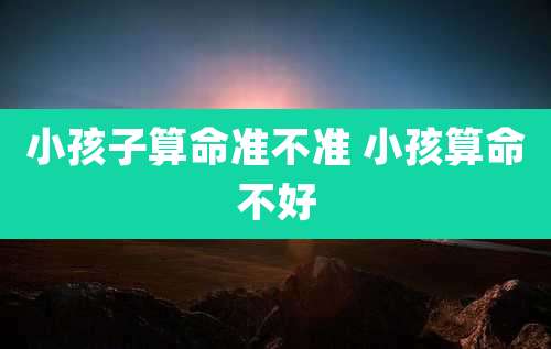 小孩子算命准不准 小孩算命不好