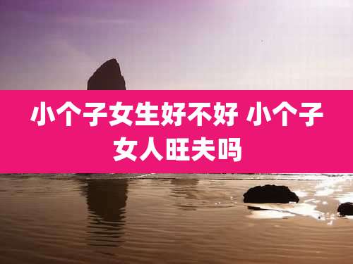 小个子女生好不好 小个子女人旺夫吗