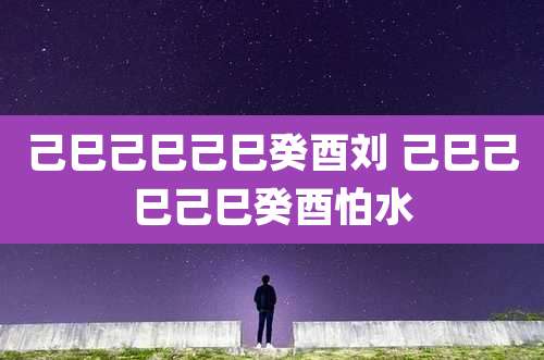 己巳己巳己巳癸酉刘 己巳己巳己巳癸酉怕水