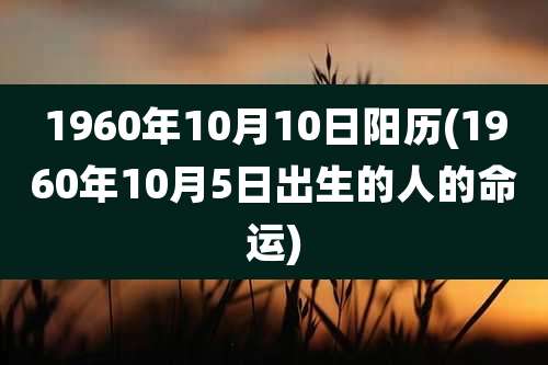1960年10月10日阳历(1960年10月5日出生的人的命运)
