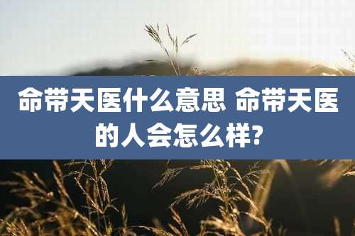 命带天医什么意思 命带天医的人会怎么样?