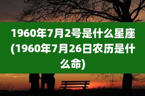 1960年7月2号是什么星座(1960年7月26日农历是什么命)