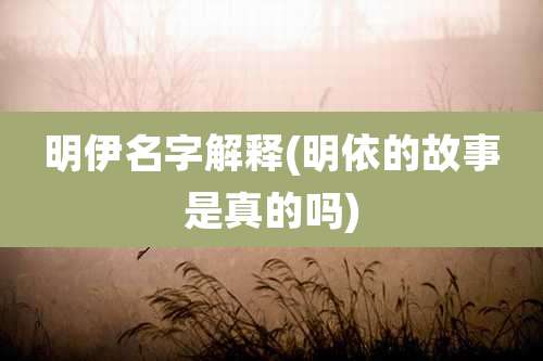 明伊名字解释(明依的故事是真的吗)