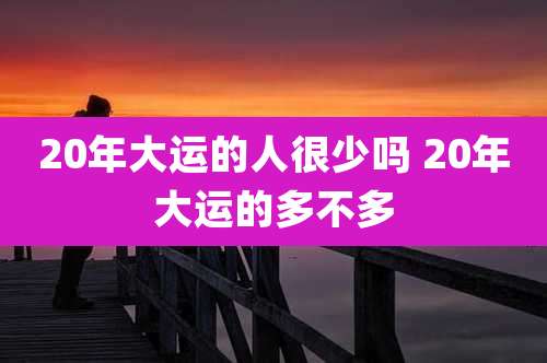 20年大运的人很少吗 20年大运的多不多