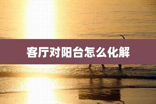 客厅对阳台怎么化解