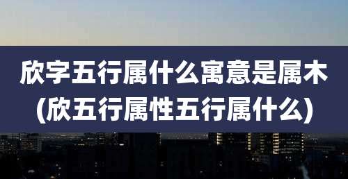 欣字五行属什么寓意是属木(欣五行属性五行属什么)