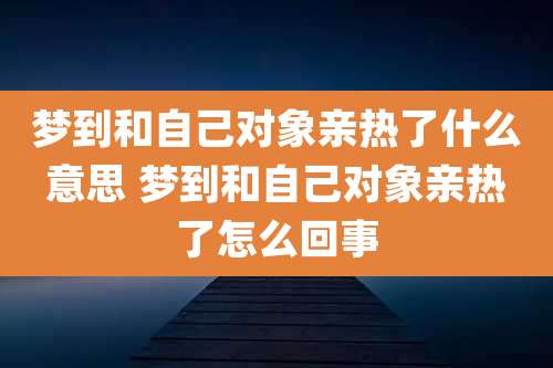 梦到和自己对象亲热了什么意思 梦到和自己对象亲热了怎么回事