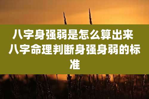 八字身强弱是怎么算出来 八字命理判断身强身弱的标准