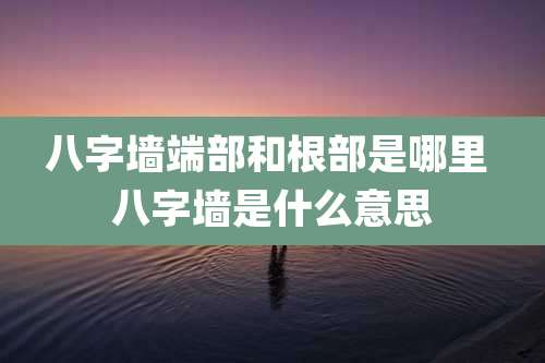 八字墙端部和根部是哪里 八字墙是什么意思
