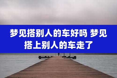 梦见搭别人的车好吗 梦见搭上别人的车走了