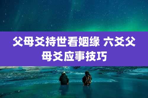 父母爻持世看姻缘 六爻父母爻应事技巧