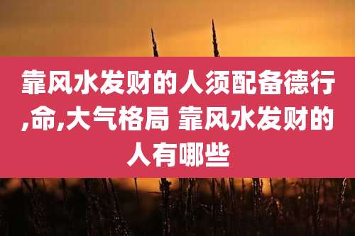 靠风水发财的人须配备德行,命,大气格局 靠风水发财的人有哪些