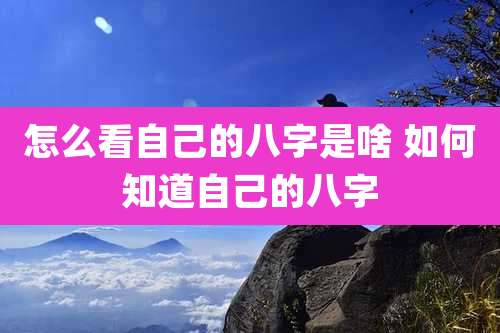 怎么看自己的八字是啥 如何知道自己的八字