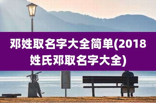邓姓取名字大全简单(2018姓氏邓取名字大全)