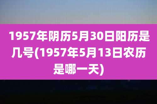 1957年阴历5月30日阳历是几号(1957年5月13日农历是哪一天)
