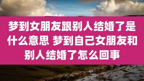 梦到女朋友跟别人结婚了是什么意思 梦到自己女朋友和别人结婚了怎么回事