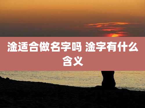 淦适合做名字吗 淦字有什么含义