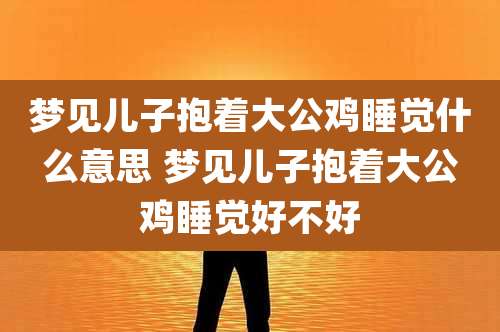 梦见儿子抱着大公鸡睡觉什么意思 梦见儿子抱着大公鸡睡觉好不好