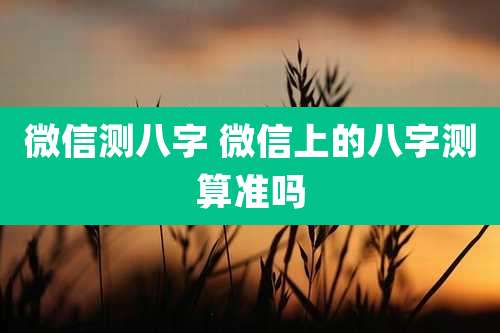 微信测八字 微信上的八字测算准吗
