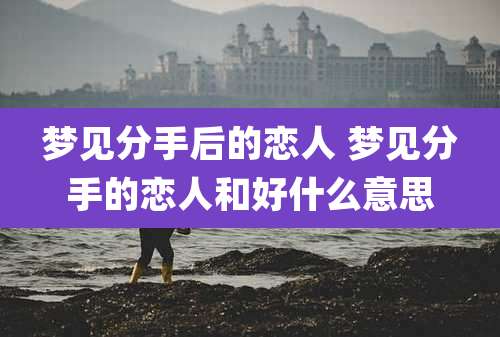 梦见分手后的恋人 梦见分手的恋人和好什么意思