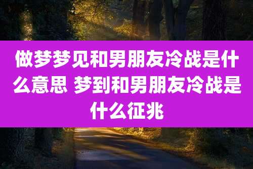 做梦梦见和男朋友冷战是什么意思 梦到和男朋友冷战是什么征兆