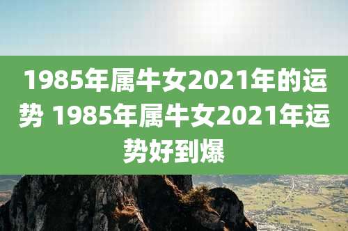 1985年属牛女2021年的运势 1985年属牛女2021年运势好到爆