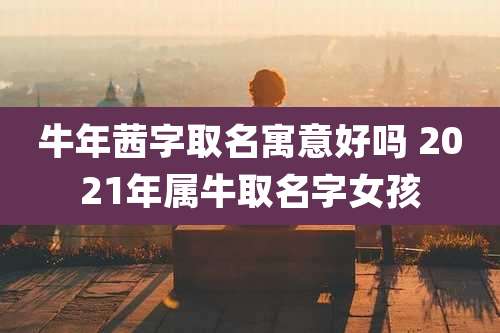 牛年茜字取名寓意好吗 2021年属牛取名字女孩
