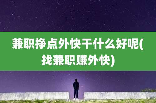 兼职挣点外快干什么好呢(找兼职赚外快)