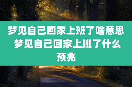 梦见自己回家上班了啥意思 梦见自己回家上班了什么预兆
