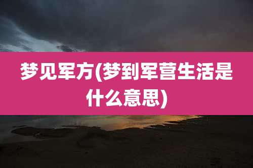 梦见军方(梦到军营生活是什么意思)