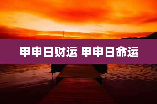 甲申日财运 甲申日命运